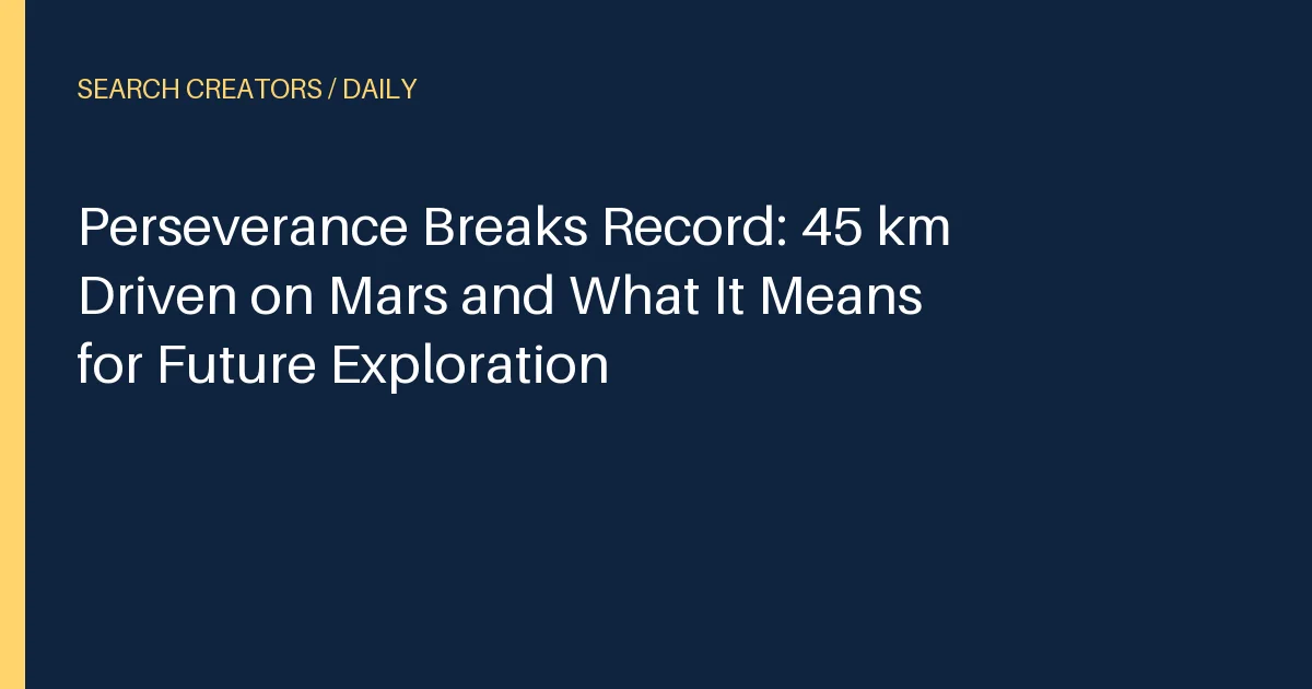 Perseverance Breaks Record: 45 km Driven on Mars and What It Means for Future Exploration