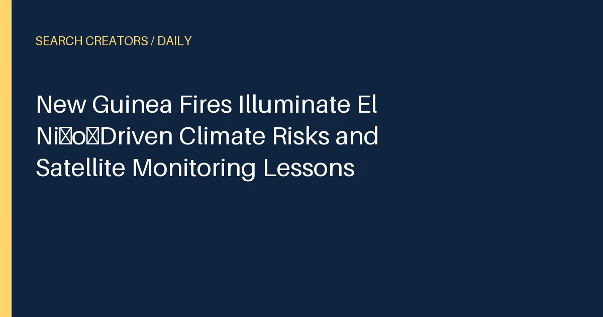 New Guinea Fires Illuminate El Niño‑Driven Climate Risks and Satellite Monitoring Lessons